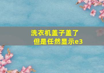 洗衣机盖子盖了 但是任然显示e3